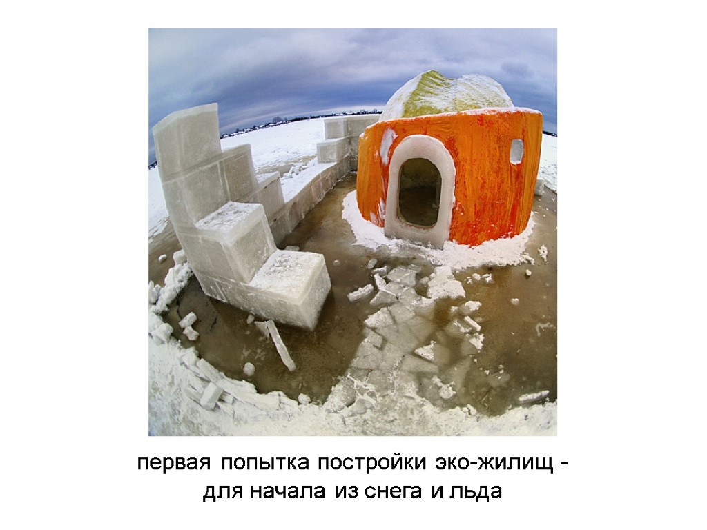 первая попытка постройки эко-жилищ - для начала из снега и льда